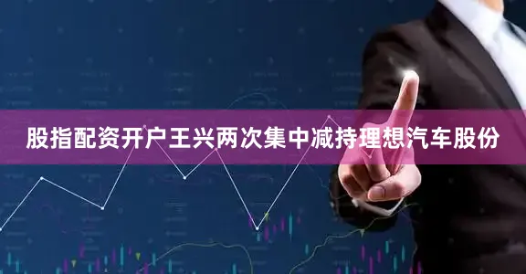 股指配资开户王兴两次集中减持理想汽车股份