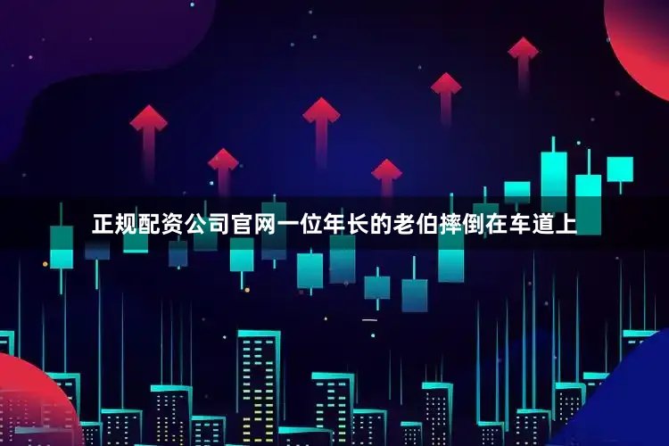 正规配资公司官网一位年长的老伯摔倒在车道上
