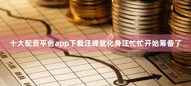 十大配资平台app下载汪峰就化身汪忙忙开始筹备了