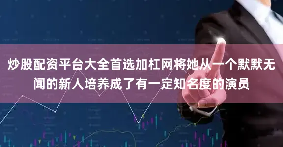 炒股配资平台大全首选加杠网将她从一个默默无闻的新人培养成了有一定知名度的演员