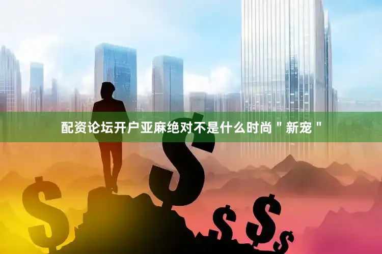 配资论坛开户亚麻绝对不是什么时尚＂新宠＂