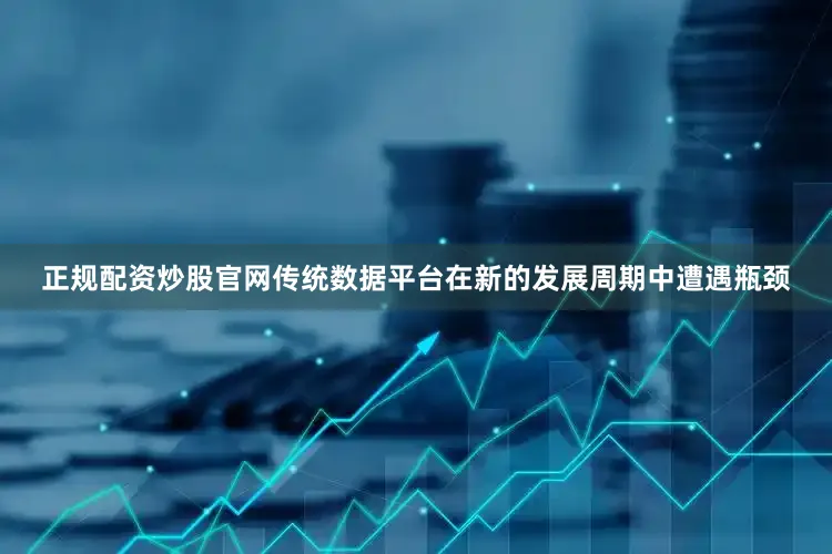 正规配资炒股官网传统数据平台在新的发展周期中遭遇瓶颈