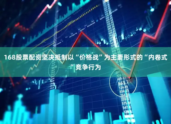168股票配资坚决抵制以“价格战”为主要形式的“内卷式”竞争行为