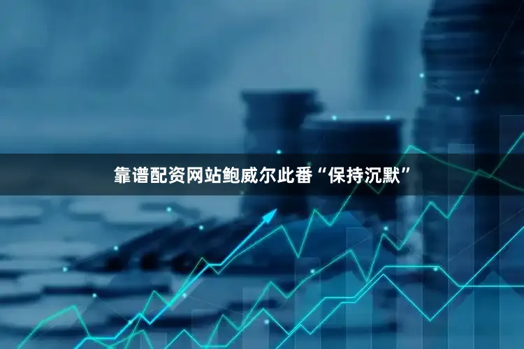 靠谱配资网站鲍威尔此番“保持沉默”