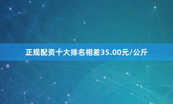 正规配资十大排名相差35.00元/公斤
