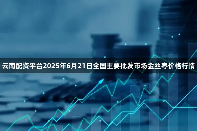 云南配资平台2025年6月21日全国主要批发市场金丝枣价格行情