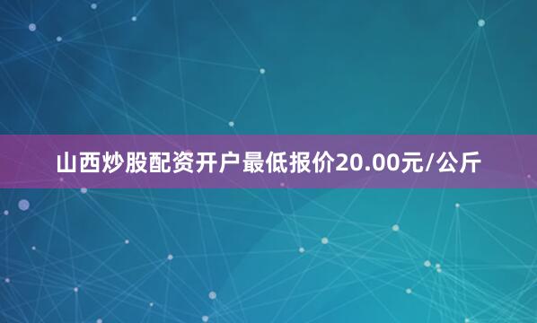 山西炒股配资开户最低报价20.00元/公斤