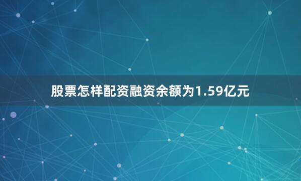 股票怎样配资融资余额为1.59亿元