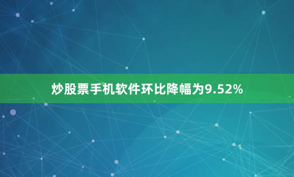 炒股票手机软件环比降幅为9.52%