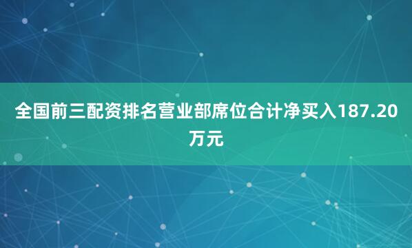 全国前三配资排名营业部席位合计净买入187.20万元