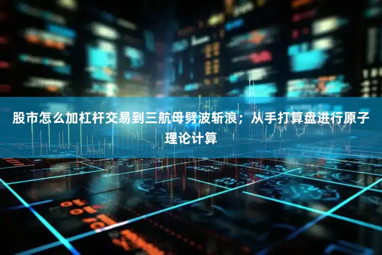 股市怎么加杠杆交易到三航母劈波斩浪；从手打算盘进行原子理论计算