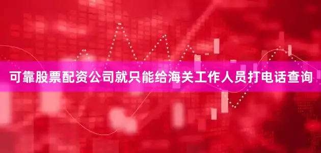 可靠股票配资公司就只能给海关工作人员打电话查询