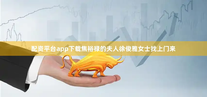 配资平台app下载焦裕禄的夫人徐俊雅女士找上门来