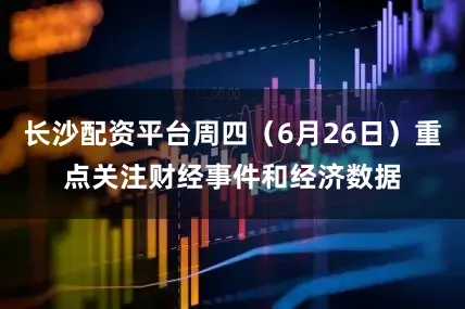 长沙配资平台周四（6月26日）重点关注财经事件和经济数据