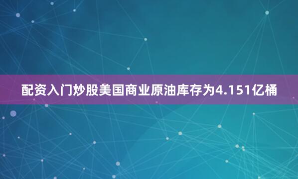 配资入门炒股美国商业原油库存为4.151亿桶