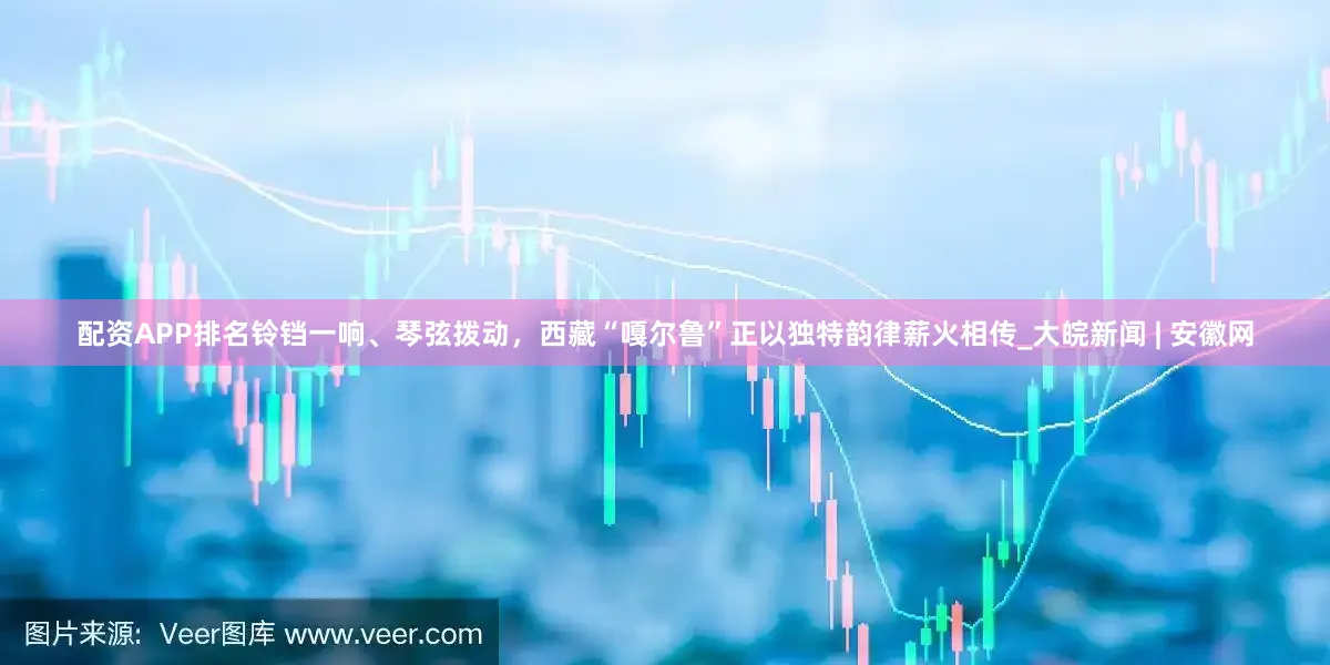 配资APP排名铃铛一响、琴弦拨动，西藏“嘎尔鲁”正以独特韵律薪火相传_大皖新闻 | 安徽网