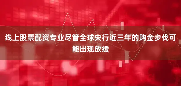 线上股票配资专业尽管全球央行近三年的购金步伐可能出现放缓