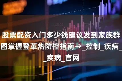 股票配资入门多少钱建议发到家族群！一图掌握登革热防控指南→_控制_疾病_官网