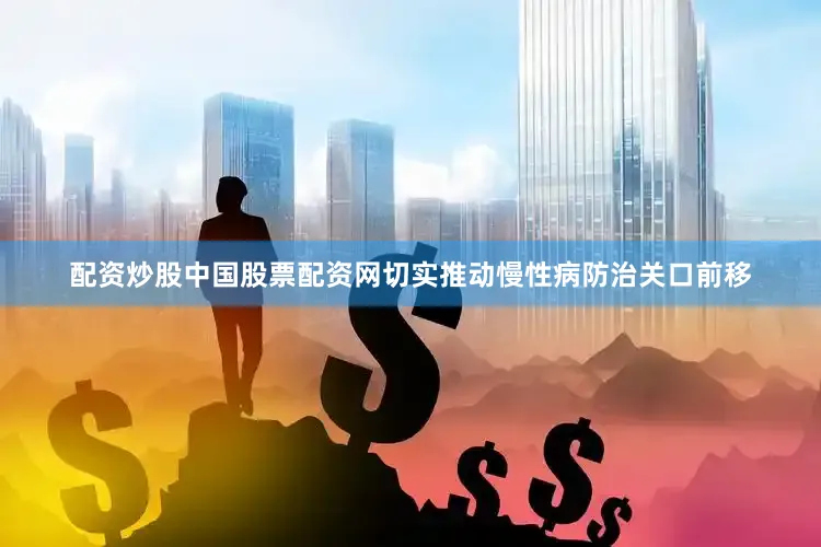 配资炒股中国股票配资网切实推动慢性病防治关口前移