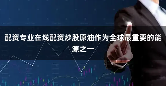 配资专业在线配资炒股原油作为全球最重要的能源之一