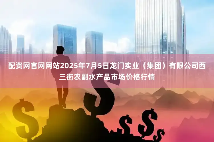 配资网官网网站2025年7月5日龙门实业（集团）有限公司西三街农副水产品市场价格行情