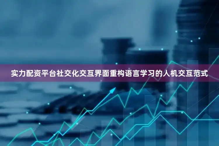 实力配资平台社交化交互界面重构语言学习的人机交互范式