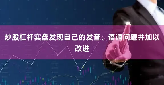 炒股杠杆实盘发现自己的发音、语调问题并加以改进