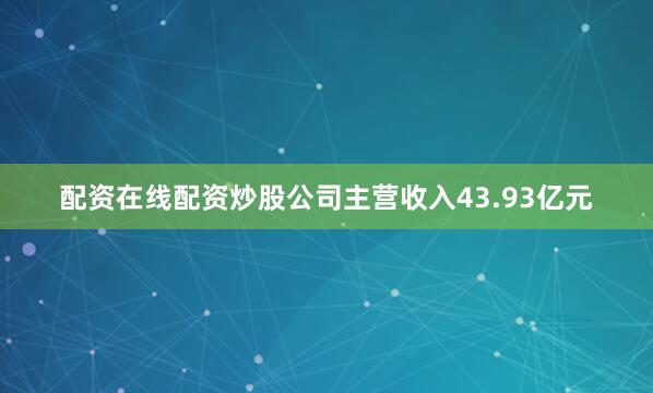 配资在线配资炒股公司主营收入43.93亿元