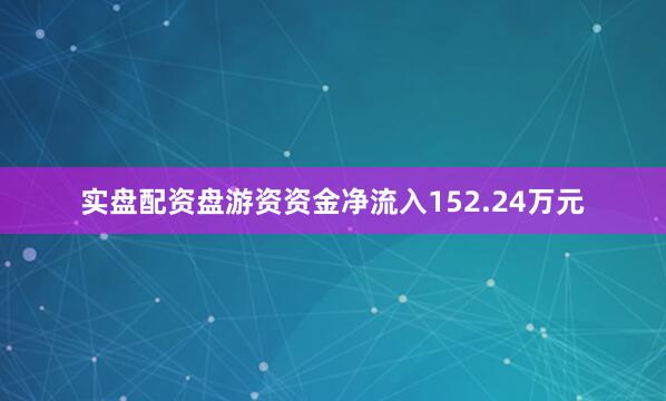 实盘配资盘游资资金净流入152.24万元