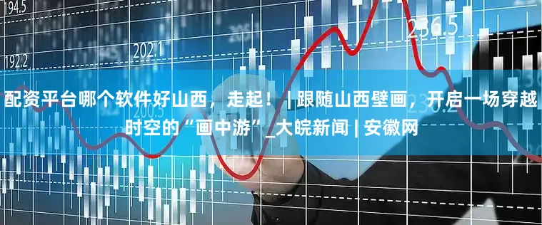 配资平台哪个软件好山西，走起！ | 跟随山西壁画，开启一场穿越时空的“画中游”_大皖新闻 | 安徽网