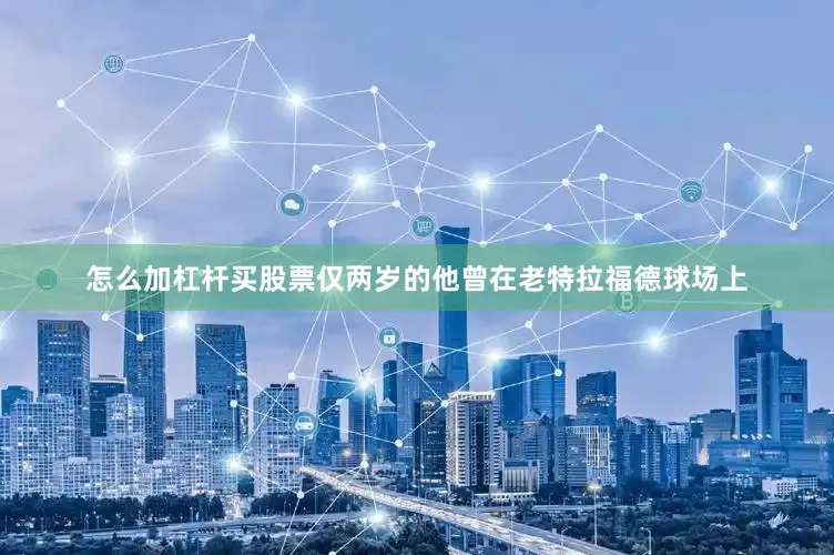 怎么加杠杆买股票仅两岁的他曾在老特拉福德球场上