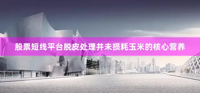 股票短线平台脱皮处理并未损耗玉米的核心营养