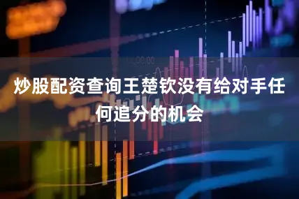 炒股配资查询王楚钦没有给对手任何追分的机会