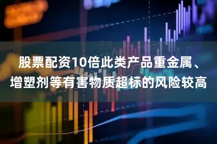 股票配资10倍此类产品重金属、增塑剂等有害物质超标的风险较高