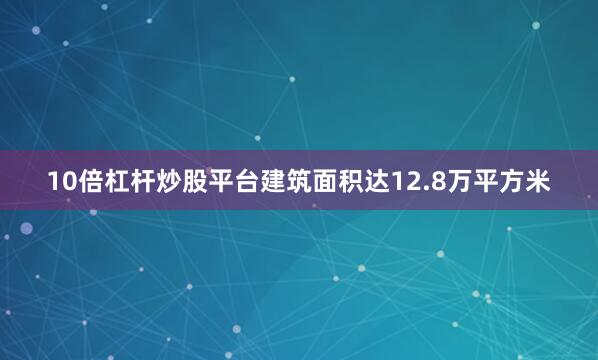 10倍杠杆炒股平台建筑面积达12.8万平方米
