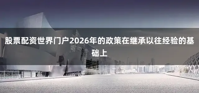 股票配资世界门户2026年的政策在继承以往经验的基础上