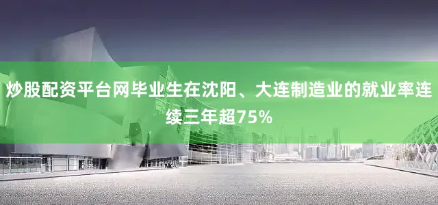 炒股配资平台网毕业生在沈阳、大连制造业的就业率连续三年超75%