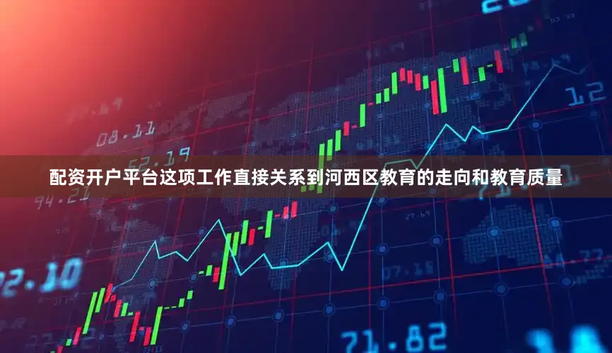 配资开户平台这项工作直接关系到河西区教育的走向和教育质量