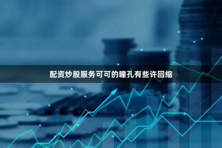 配资炒股服务可可的瞳孔有些许回缩