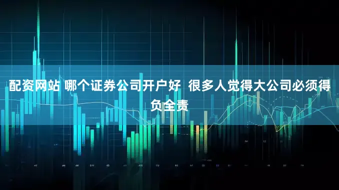 配资网站 哪个证券公司开户好  很多人觉得大公司必须得负全责