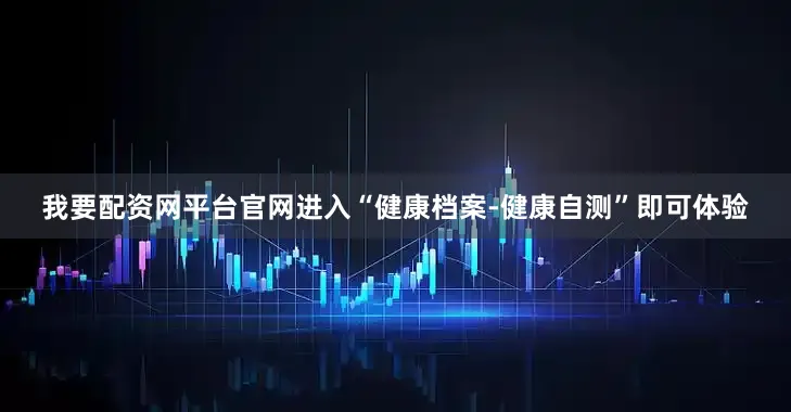 我要配资网平台官网进入“健康档案-健康自测”即可体验