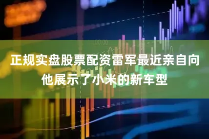 正规实盘股票配资雷军最近亲自向他展示了小米的新车型