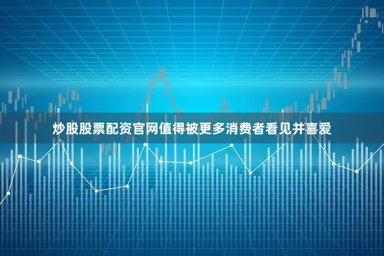 炒股股票配资官网值得被更多消费者看见并喜爱