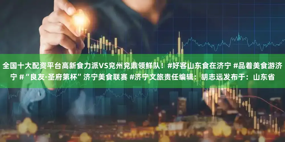 全国十大配资平台高新食力派VS兖州兖鼎领鲜队！#好客山东食在济宁 #品着美食游济宁 #“良友·圣府第杯”济宁美食联赛 #济宁文旅责任编辑：胡志远发布于：山东省