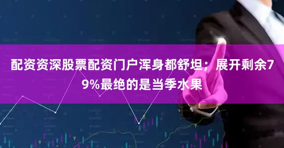 配资资深股票配资门户浑身都舒坦；展开剩余79%最绝的是当季水果