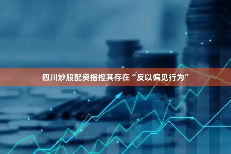 四川炒股配资指控其存在“反以偏见行为”