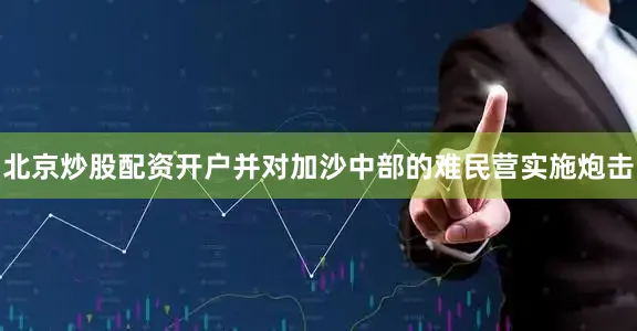 北京炒股配资开户并对加沙中部的难民营实施炮击