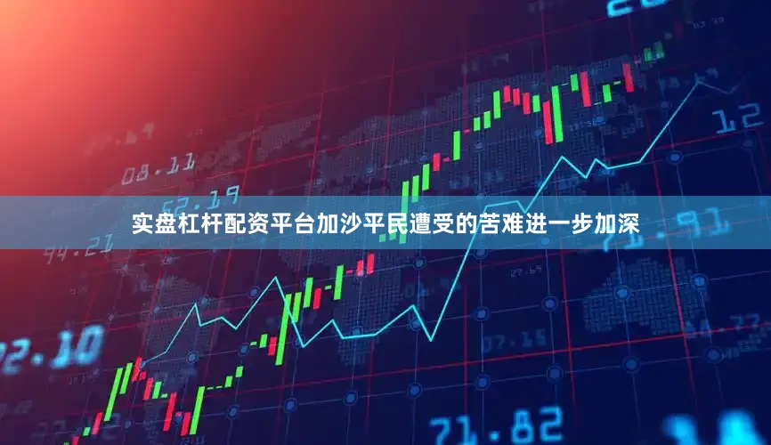 实盘杠杆配资平台加沙平民遭受的苦难进一步加深