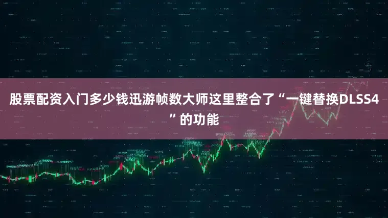 股票配资入门多少钱迅游帧数大师这里整合了“一键替换DLSS4”的功能