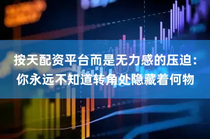 按天配资平台而是无力感的压迫：你永远不知道转角处隐藏着何物